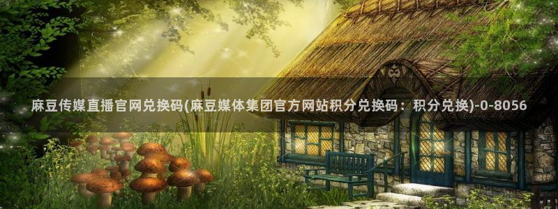 麻豆视频图片规则：麻豆传媒直播官网兑换码(麻豆媒体集团官方网站积分兑换码