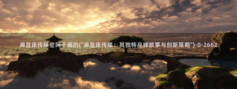 麻豆传媒：麻豆床传媒官网干嘛的(\